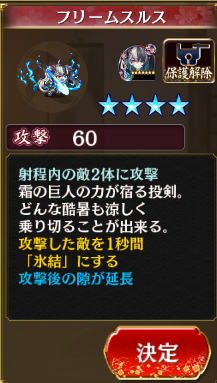 ☆4　フリームスルス　攻撃60　射程内の敵２体に攻撃　攻撃した敵を1秒間「氷結」にする　攻撃後の隙が延長　これは……やべー武器だな？